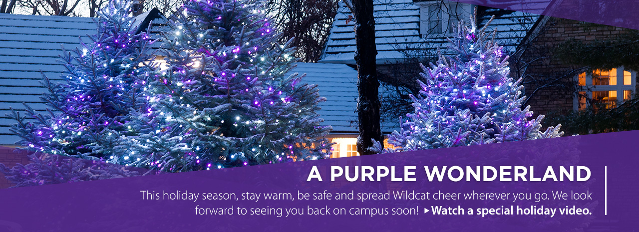A purple wonderland. This holiday season, stay warm, be safe and spread the Wildcat cheer whereever you go. We look forward to seeing you back on campus soon! Watch a special holiday video.