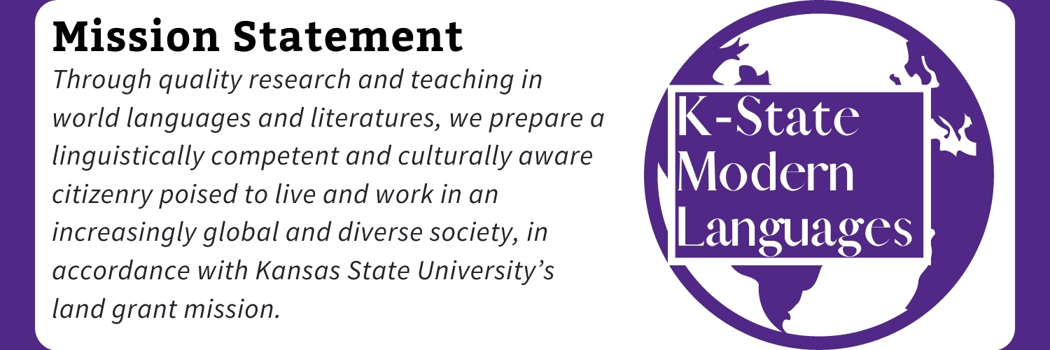 Purple background, white block in the center. On the right, the K-State Modern Languages logo, a purple vector of the globe with the text: K-State Modern Languages. On the right, text reads: Mission Statement: Through quality research and teaching in world languages and literatures, we prepare a linguistically competent and culturally aware citizenry poised to live and work in an increasingly global and diverse society, in accordance with Kansas State University’s land grant mission.