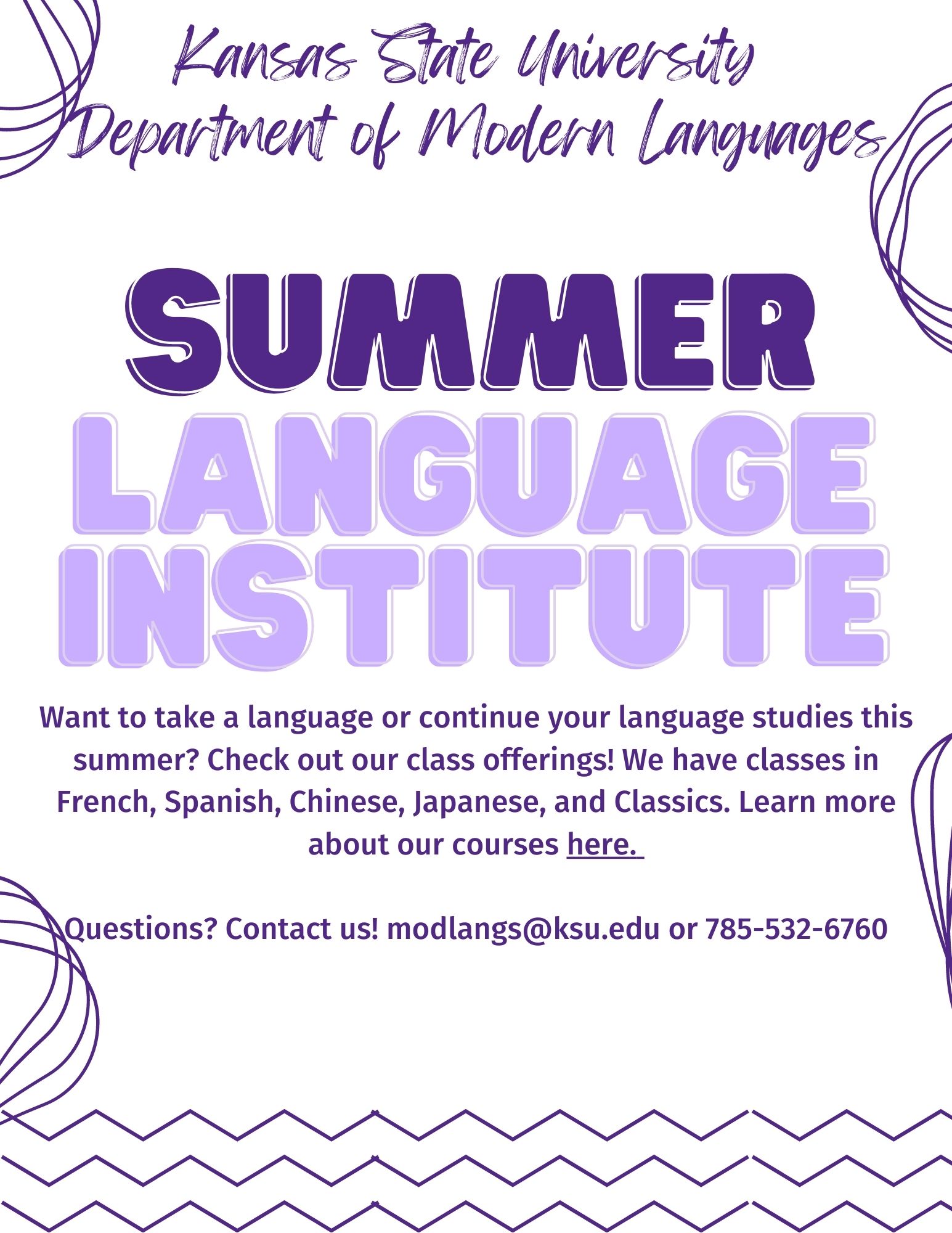 Kansas State University  Department of Modern Languages. Language institute Summer. Want to take a language or continue your language studies this summer? Check out our class offerings! We have classes in French, Spanish, Chinese, Japanese, and Classics. Learn more about our courses here.   Questions? Contact us! modlangs@ksu.edu or 785-532-6760