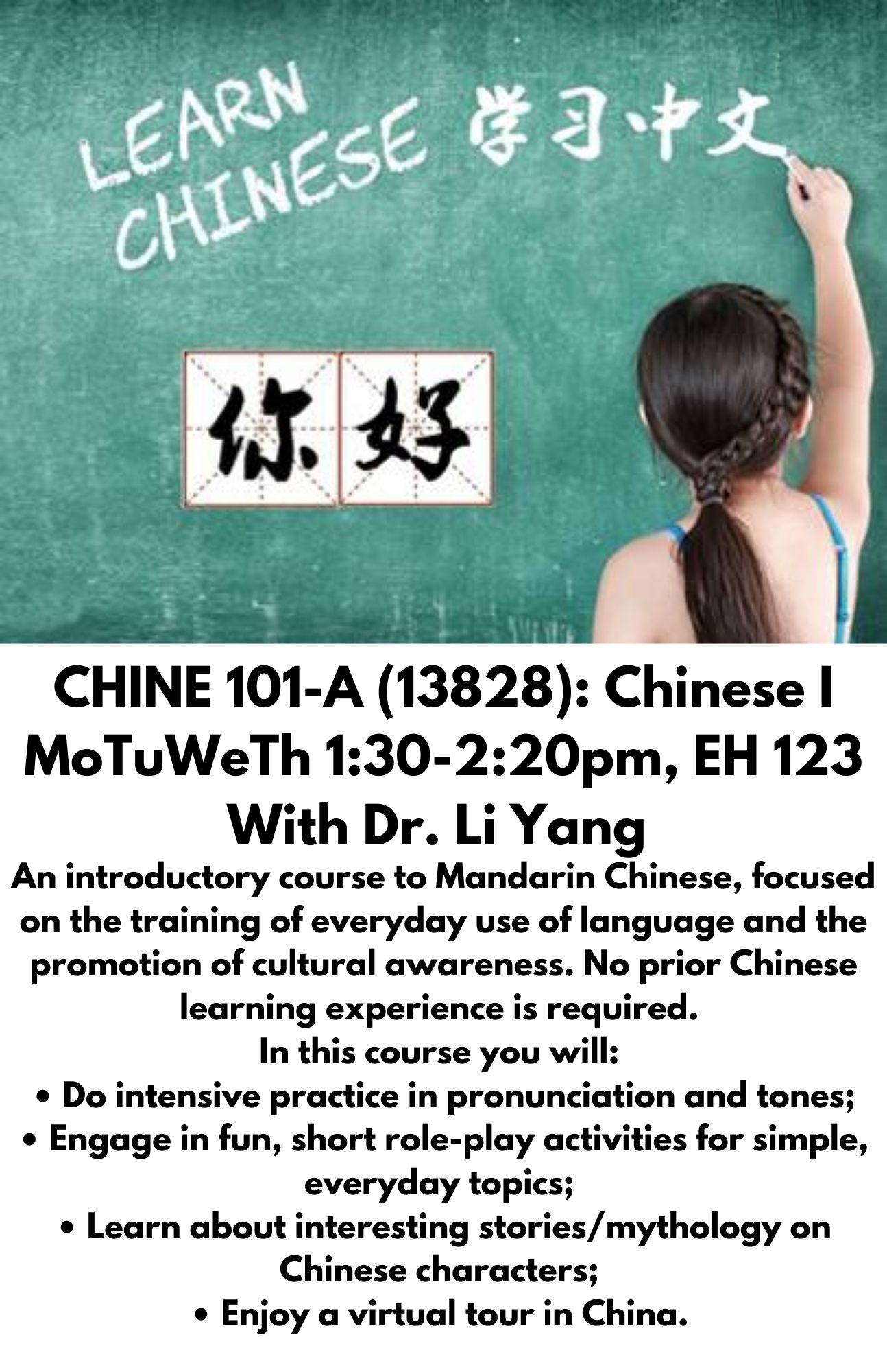 CHINE 101-A (13828): Chinese I MoTuWeTh 1:30-2:20pm, EH 123 With Dr. Li Yang. 